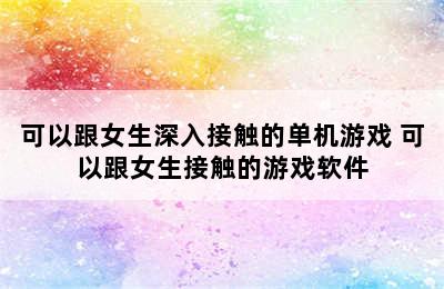 可以跟女生深入接触的单机游戏 可以跟女生接触的游戏软件